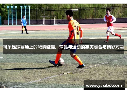 可乐足球赛场上的激情碰撞，饮品与运动的完美融合与精彩对决