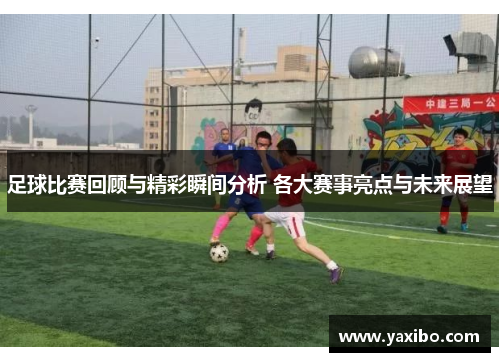 足球比赛回顾与精彩瞬间分析 各大赛事亮点与未来展望