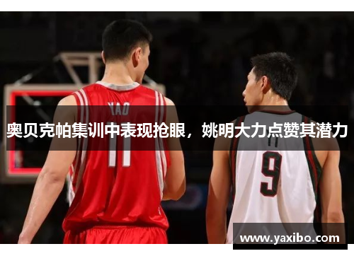奥贝克帕集训中表现抢眼，姚明大力点赞其潜力
