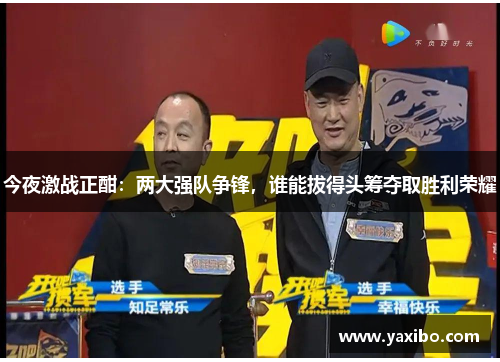 今夜激战正酣：两大强队争锋，谁能拔得头筹夺取胜利荣耀