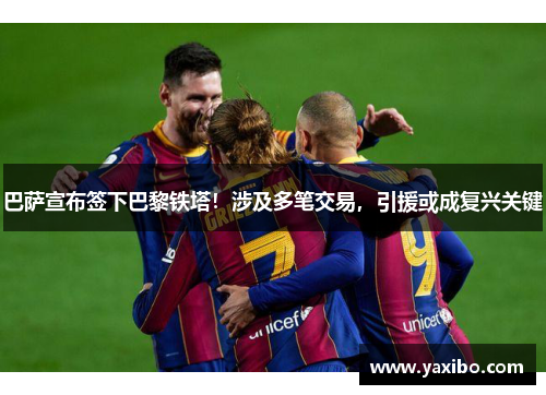 巴萨宣布签下巴黎铁塔！涉及多笔交易，引援或成复兴关键