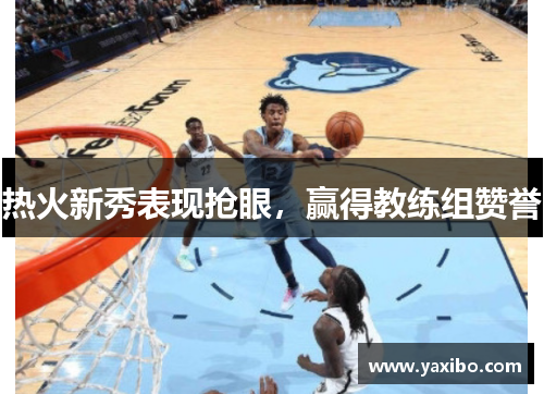热火新秀表现抢眼，赢得教练组赞誉