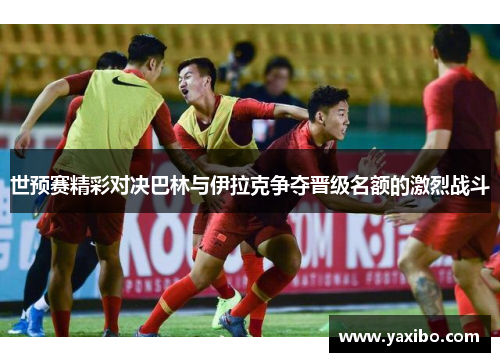 世预赛精彩对决巴林与伊拉克争夺晋级名额的激烈战斗
